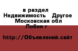  в раздел : Недвижимость » Другое . Московская обл.,Лобня г.